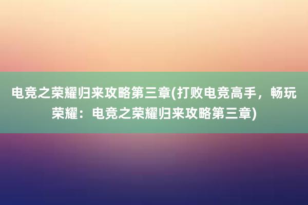 电竞之荣耀归来攻略第三章(打败电竞高手，畅玩荣耀：电竞之荣耀归来攻略第三章)