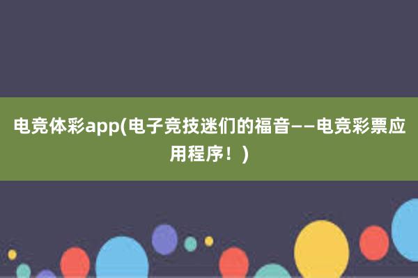 电竞体彩app(电子竞技迷们的福音——电竞彩票应用程序！)