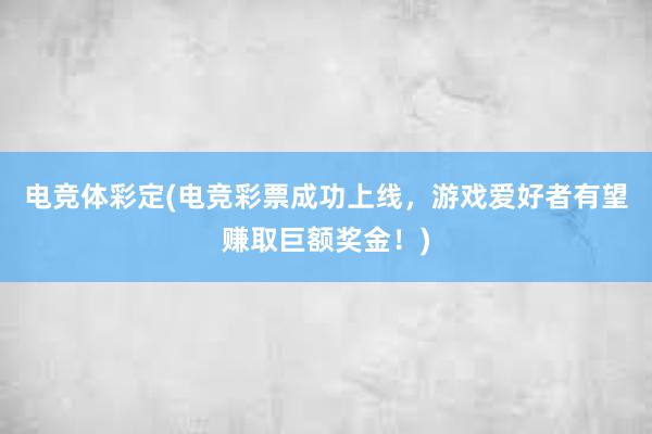 电竞体彩定(电竞彩票成功上线，游戏爱好者有望赚取巨额奖金！)