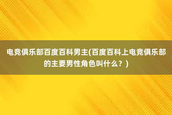 电竞俱乐部百度百科男主(百度百科上电竞俱乐部的主要男性角色叫什么？)