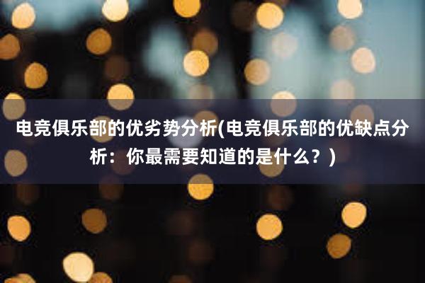 电竞俱乐部的优劣势分析(电竞俱乐部的优缺点分析：你最需要知道的是什么？)