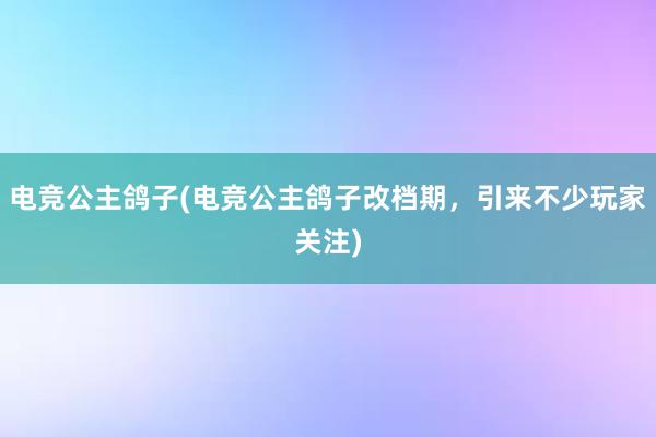 电竞公主鸽子(电竞公主鸽子改档期，引来不少玩家关注)