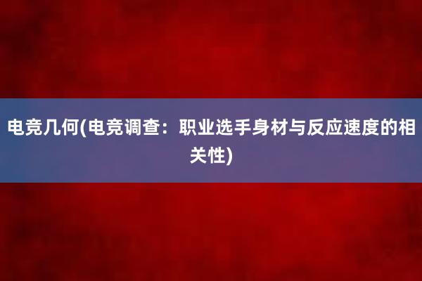 电竞几何(电竞调查：职业选手身材与反应速度的相关性)