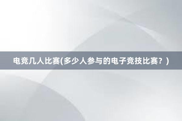 电竞几人比赛(多少人参与的电子竞技比赛？)