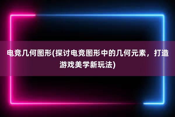 电竞几何图形(探讨电竞图形中的几何元素，打造游戏美学新玩法)