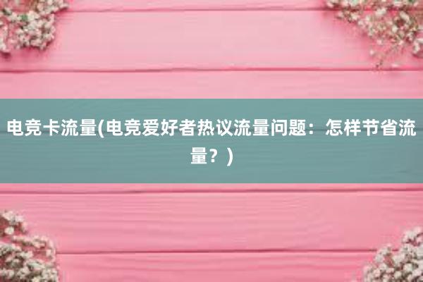 电竞卡流量(电竞爱好者热议流量问题：怎样节省流量？)