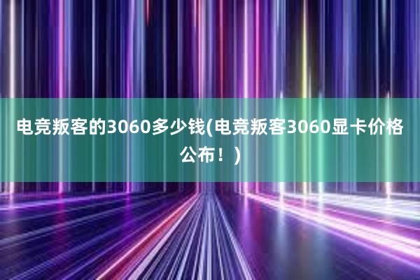 电竞叛客的3060多少钱(电竞叛客3060显卡价格公布！)