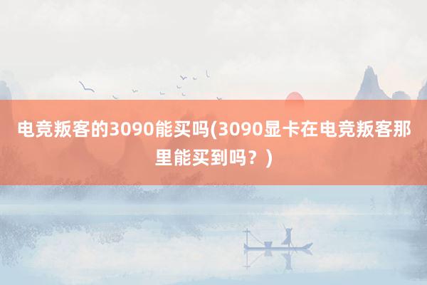 电竞叛客的3090能买吗(3090显卡在电竞叛客那里能买到吗？)