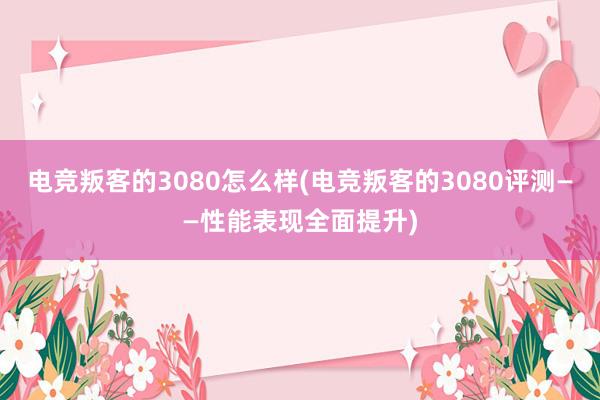 电竞叛客的3080怎么样(电竞叛客的3080评测——性能表现全面提升)