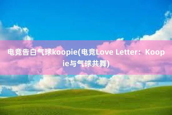 电竞告白气球koopie(电竞Love Letter：Koopie与气球共舞)