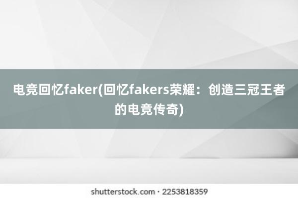 电竞回忆faker(回忆fakers荣耀：创造三冠王者的电竞传奇)