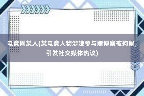 电竞圈某人(某电竞人物涉嫌参与赌博案被拘留，引发社交媒体热议)