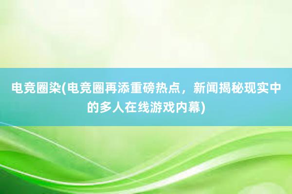 电竞圈染(电竞圈再添重磅热点，新闻揭秘现实中的多人在线游戏内幕)