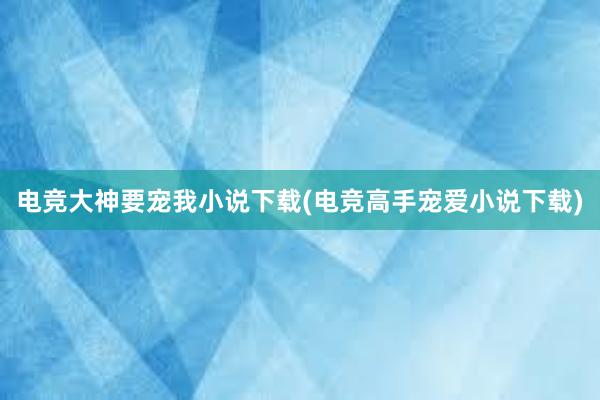 电竞大神要宠我小说下载(电竞高手宠爱小说下载)