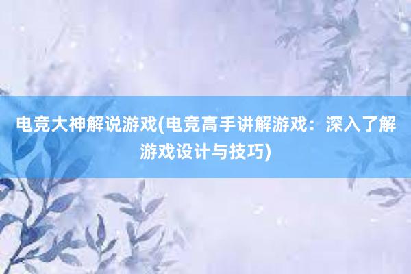 电竞大神解说游戏(电竞高手讲解游戏：深入了解游戏设计与技巧)