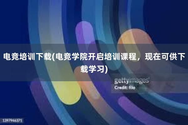 电竞培训下载(电竞学院开启培训课程，现在可供下载学习)