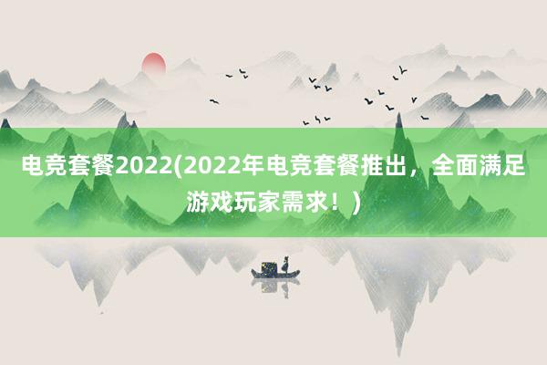 电竞套餐2022(2022年电竞套餐推出，全面满足游戏玩家需求！)