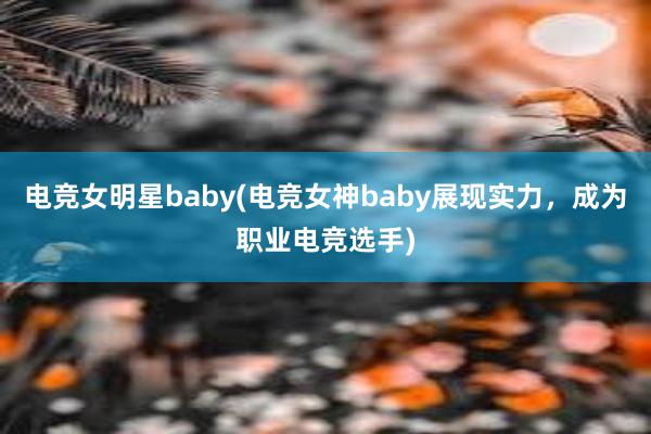 电竞女明星baby(电竞女神baby展现实力，成为职业电竞选手)