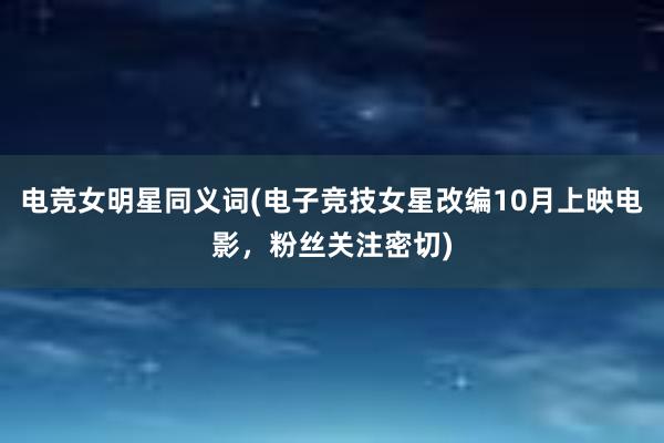 电竞女明星同义词(电子竞技女星改编10月上映电影，粉丝关注密切)