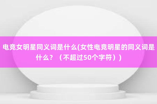 电竞女明星同义词是什么(女性电竞明星的同义词是什么？（不超过50个字符）)