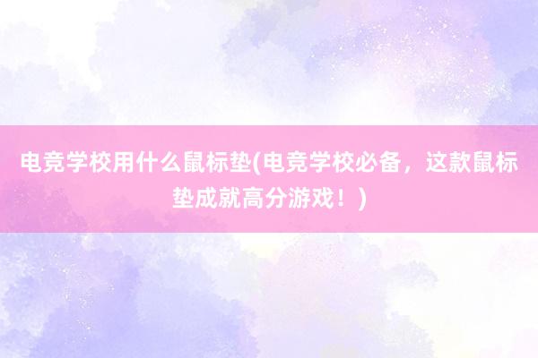 电竞学校用什么鼠标垫(电竞学校必备，这款鼠标垫成就高分游戏！)