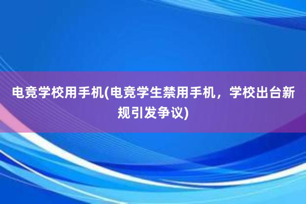 电竞学校用手机(电竞学生禁用手机，学校出台新规引发争议)