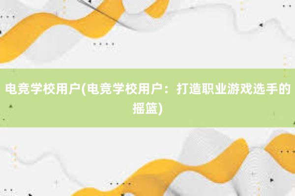 电竞学校用户(电竞学校用户：打造职业游戏选手的摇篮)