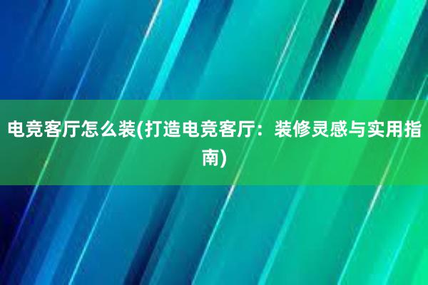 电竞客厅怎么装(打造电竞客厅：装修灵感与实用指南)