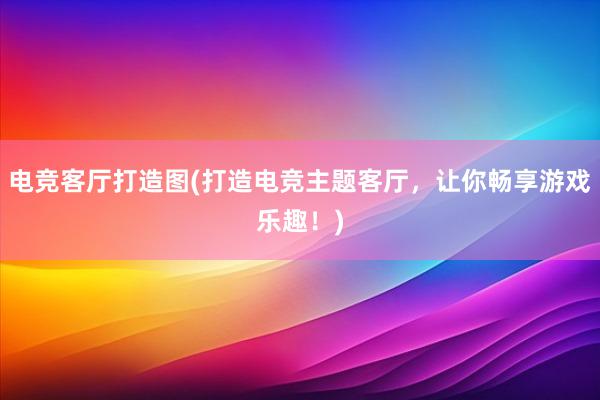 电竞客厅打造图(打造电竞主题客厅，让你畅享游戏乐趣！)