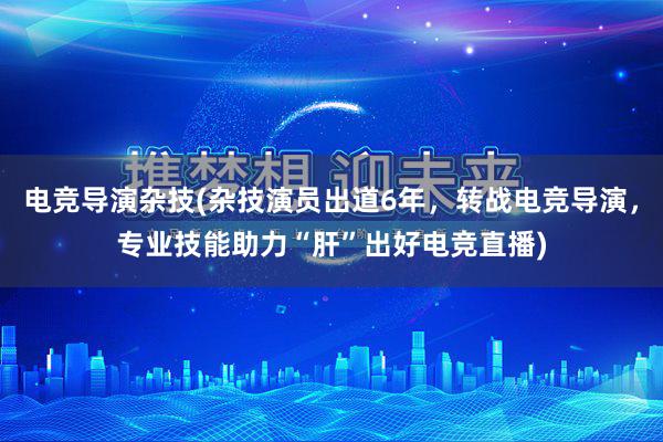 电竞导演杂技(杂技演员出道6年，转战电竞导演，专业技能助力“肝”出好电竞直播)