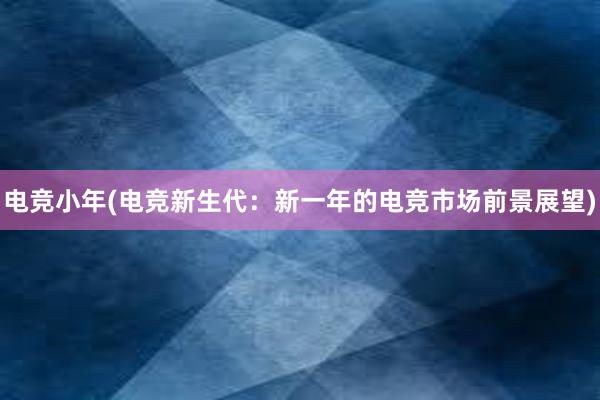 电竞小年(电竞新生代：新一年的电竞市场前景展望)