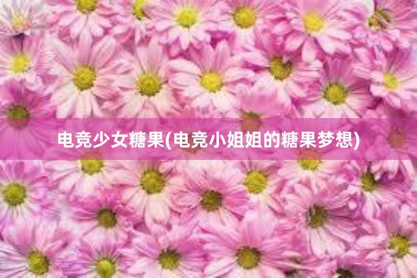 电竞少女糖果(电竞小姐姐的糖果梦想)