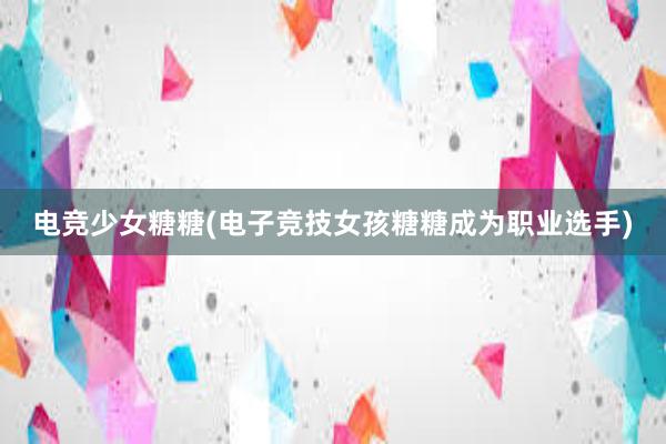 电竞少女糖糖(电子竞技女孩糖糖成为职业选手)