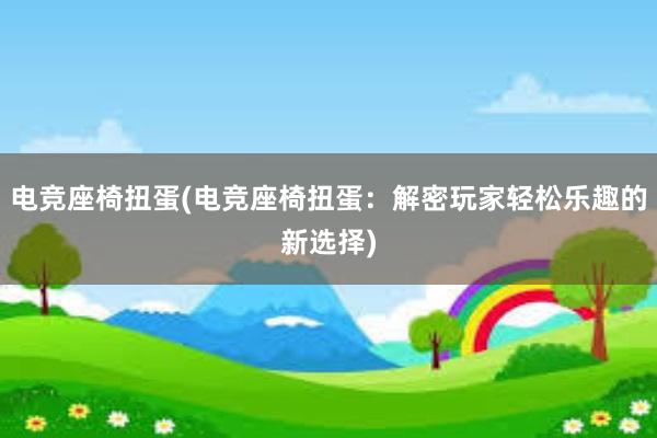 电竞座椅扭蛋(电竞座椅扭蛋：解密玩家轻松乐趣的新选择)