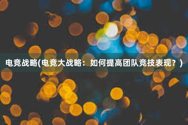 电竞战略(电竞大战略：如何提高团队竞技表现？)