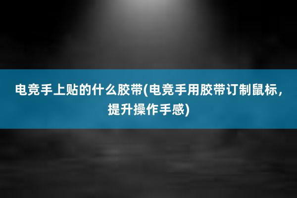 电竞手上贴的什么胶带(电竞手用胶带订制鼠标，提升操作手感)