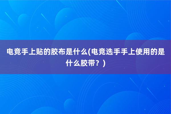 电竞手上贴的胶布是什么(电竞选手手上使用的是什么胶带？)