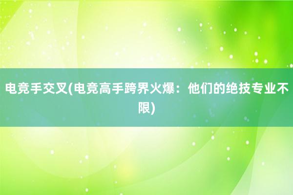 电竞手交叉(电竞高手跨界火爆：他们的绝技专业不限)