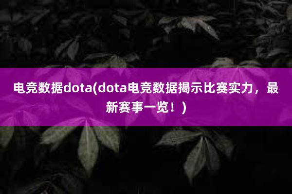 电竞数据dota(dota电竞数据揭示比赛实力，最新赛事一览！)