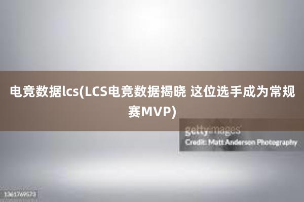 电竞数据lcs(LCS电竞数据揭晓 这位选手成为常规赛MVP)