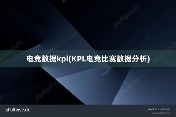 电竞数据kpl(KPL电竞比赛数据分析)