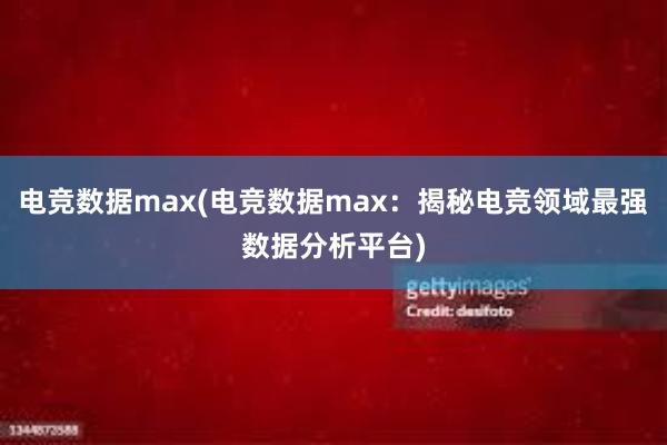 电竞数据max(电竞数据max：揭秘电竞领域最强数据分析平台)