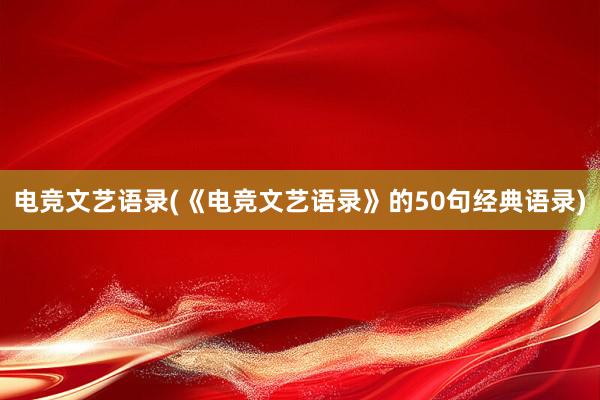 电竞文艺语录(《电竞文艺语录》的50句经典语录)