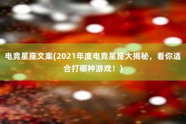 电竞星座文案(2021年度电竞星座大揭秘，看你适合打哪种游戏！)