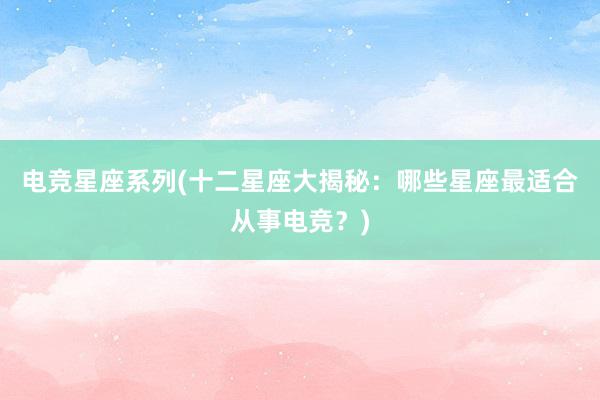 电竞星座系列(十二星座大揭秘：哪些星座最适合从事电竞？)