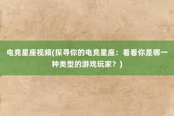 电竞星座视频(探寻你的电竞星座：看看你是哪一种类型的游戏玩家？)