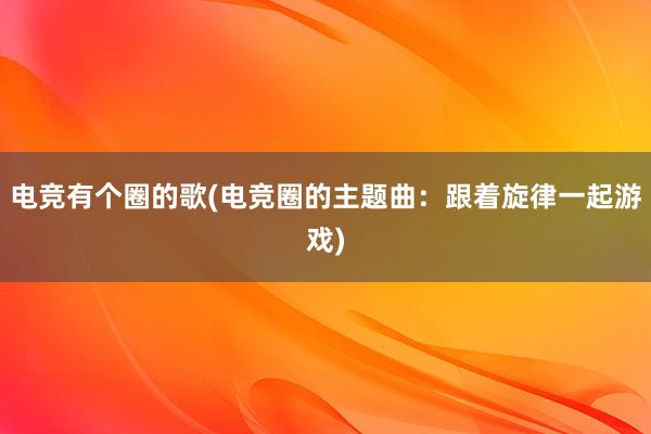 电竞有个圈的歌(电竞圈的主题曲：跟着旋律一起游戏)