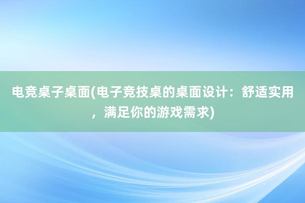 电竞桌子桌面(电子竞技桌的桌面设计：舒适实用，满足你的游戏需求)