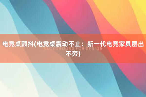 电竞桌颤抖(电竞桌震动不止：新一代电竞家具层出不穷)