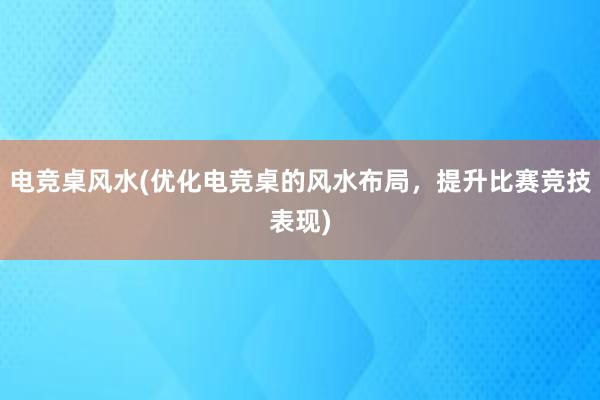 电竞桌风水(优化电竞桌的风水布局，提升比赛竞技表现)